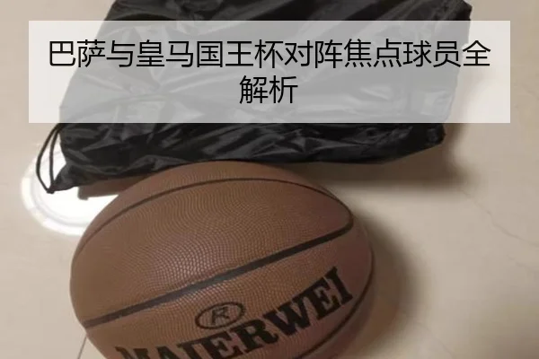 巴萨与皇马国王杯对阵焦点球员全解析