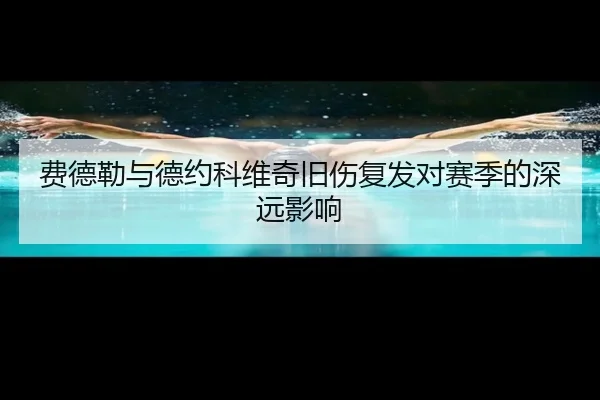 费德勒与德约科维奇旧伤复发对赛季的深远影响
